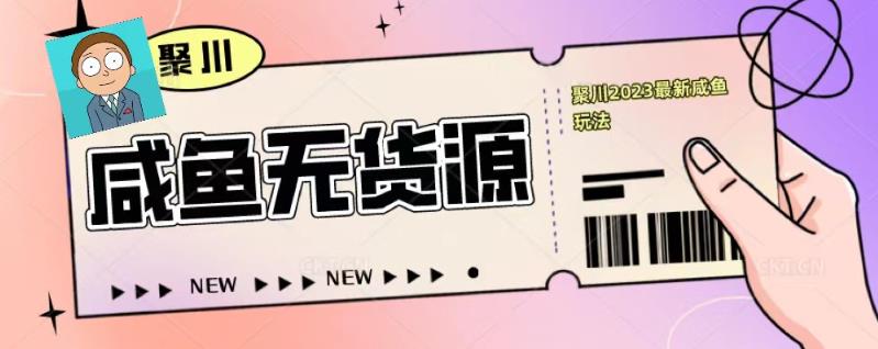 聚川2023闲鱼无货源最新经典玩法：基础认知+爆款闲鱼选品+快速找到货源-稀缺资源库