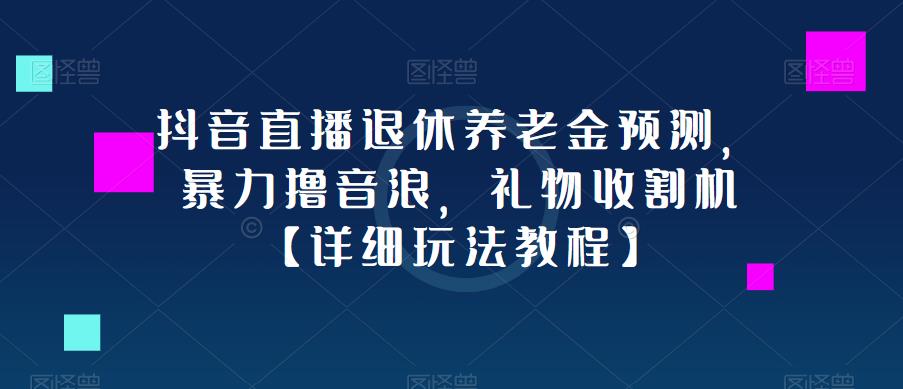 抖音直播退休养老金预测，暴力撸音浪，礼物收割机【详细玩法教程】-稀缺资源库