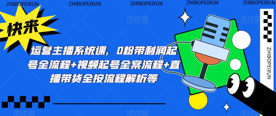 运营主播系统课，0粉带利润起号全流程+视频起号全案流程+直播带货全按流程解析等-稀缺资源库