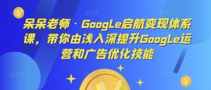 呆呆老师·Google启航变现体系课,带你由浅入深提升Google运营和广告优化技能-稀缺资源库