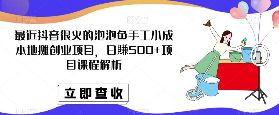 最近抖音很火的泡泡鱼手工小成本地摊创业项目，日賺500+项目课程解析-稀缺资源库