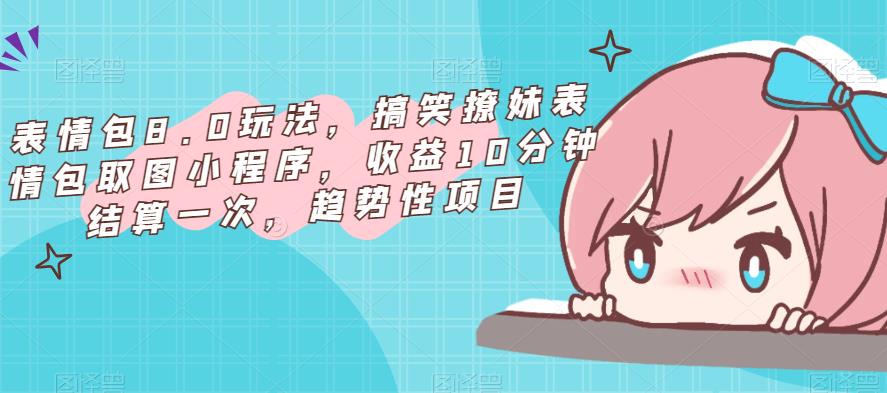 表情包8.0玩法，搞笑撩妹表情包取图小程序，收益10分钟结算一次，趋势性项目-稀缺资源库