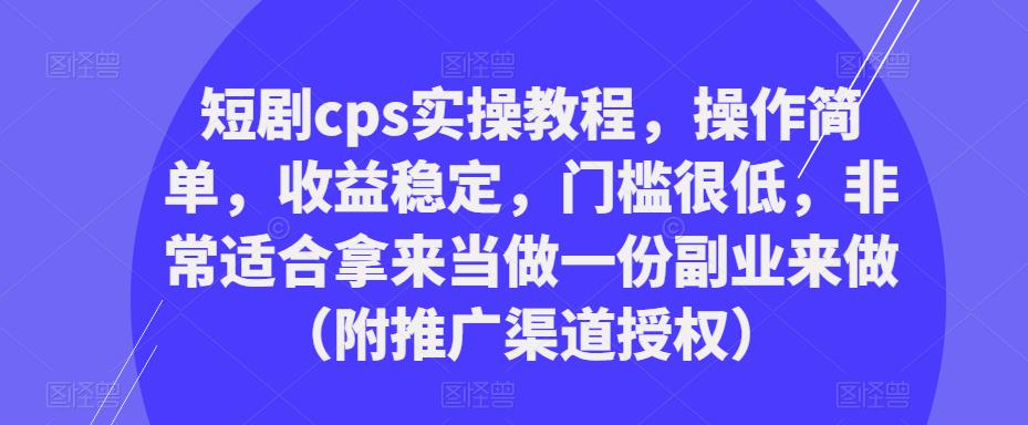 短剧cps实操教程，操作简单，收益稳定，门槛很低，非常适合拿来当做一份副业来做（附推广渠道授权）-稀缺资源库