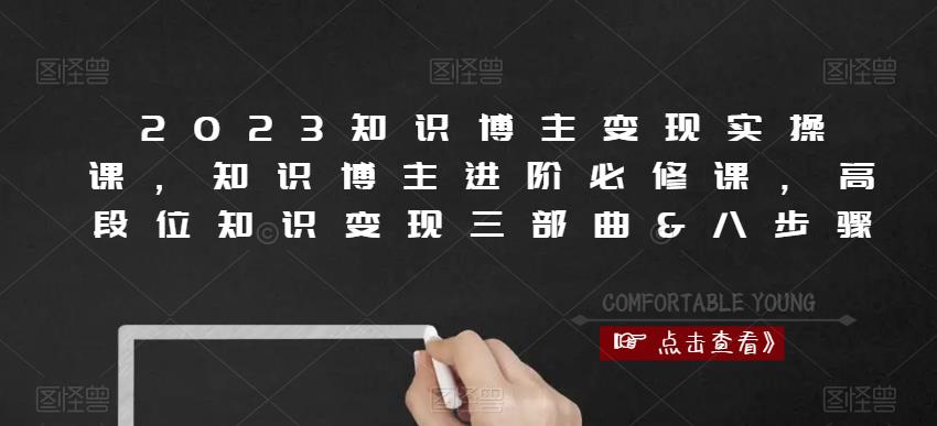 2023知识博主变现实操课，知识博主进阶必修课，高段位知识变现三部曲&八步骤-稀缺资源库