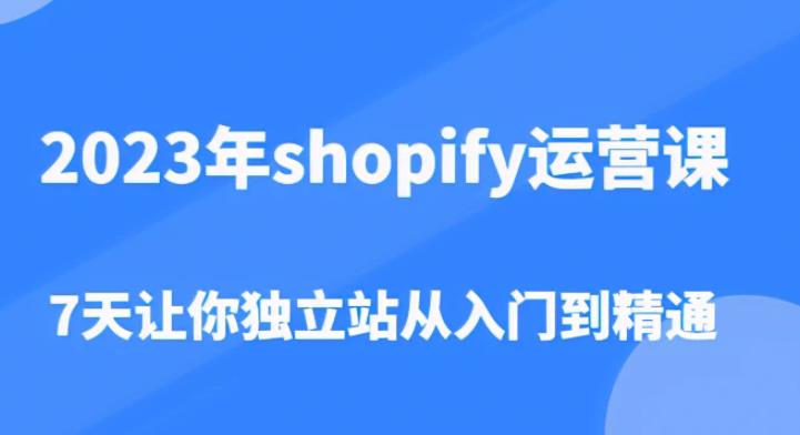 2023年shopify运营课，7天让你独立站从入门到精通（价值1980元）-稀缺资源库