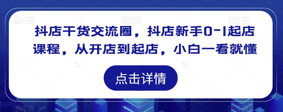 抖店干货交流圈，抖店新手0-1起店课程，从开店到起店，小白一看就懂-稀缺资源库