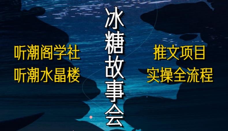 听潮阁学社听潮水晶楼抖音冰糖故事会项目实操，小说推文项目实操全流程，简单粗暴！-稀缺资源库