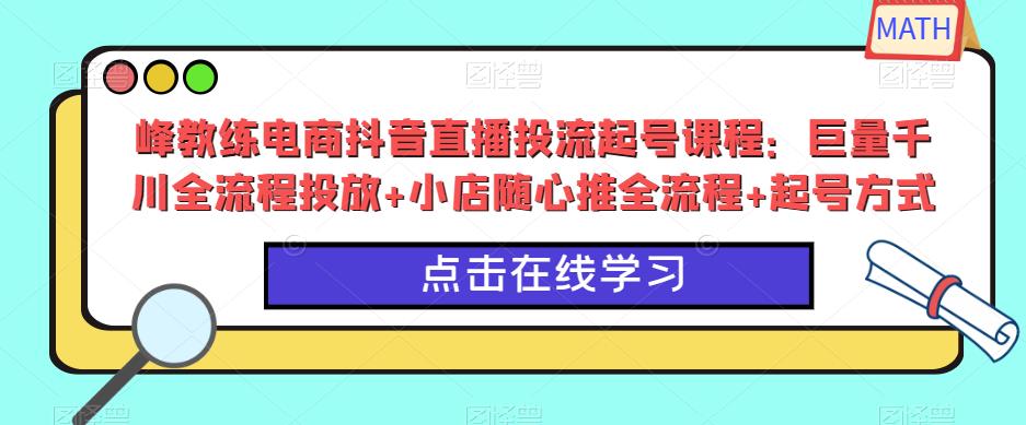 峰教练电商抖音直播投流起号课程：巨量千川全流程投放+小店随心推全流程+起号方式-稀缺资源库