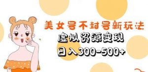 美女号不封号新玩法,虚拟资源变现,日入300-500+-稀缺资源库