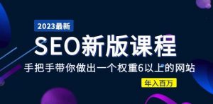 2023某大佬收费SEO新版课程:手把手带你做出一个权重6以上的网站,年入百万-稀缺资源库