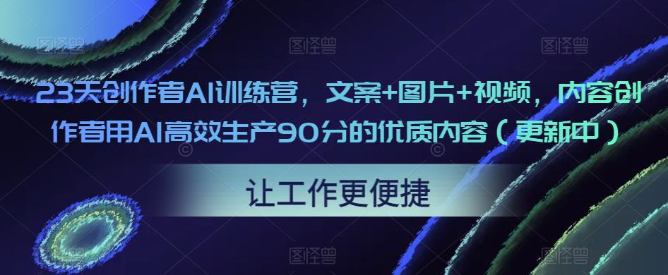 23天创作者AI训练营，文案+图片+视频，内容创作者用AI高效生产90分的优质内容（更新中）-稀缺资源库