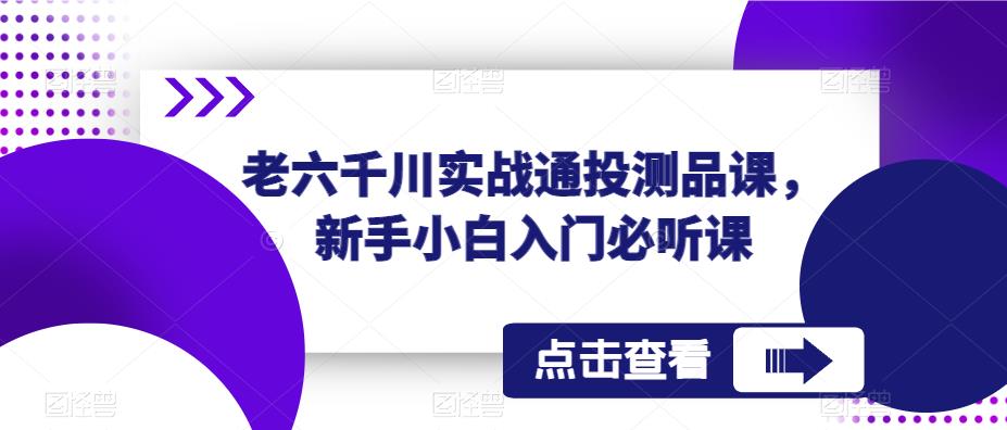 老六千川实战通投测品课，新手小白入门必听课-稀缺资源库