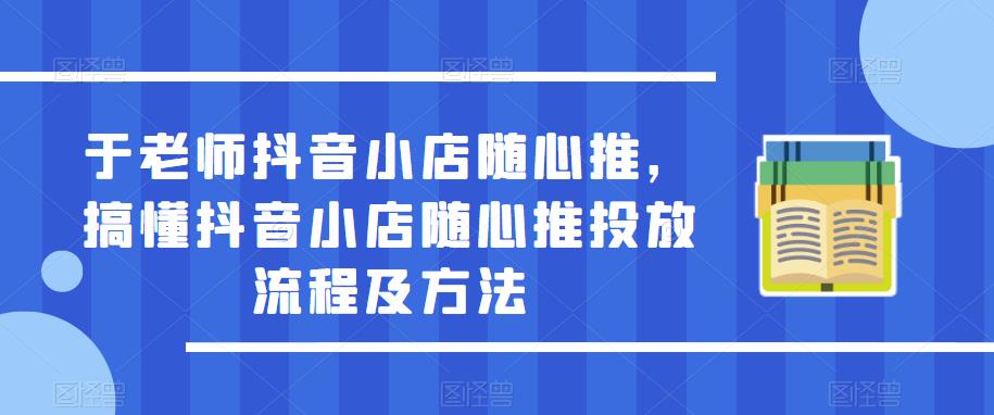 于老师抖音小店随心推，搞懂抖音小店随心推投放流程及方法-稀缺资源库