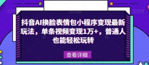 抖音AI换脸表情包小程序变现最新玩法，单条视频变现1万+，普通人也能轻松玩转！-稀缺资源库