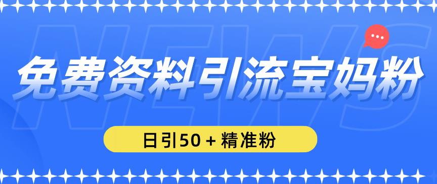 免费资料引流宝妈粉，日引50+精准粉【揭秘】-稀缺资源库