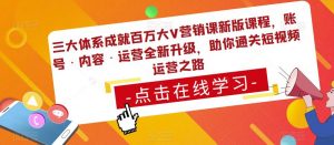 三大体系成就百万大V营销课新版课程,账号·内容·运营全新升级,助你通关短视频运营之路-稀缺资源库