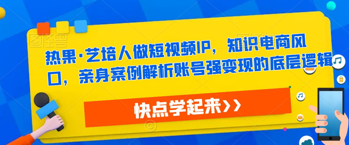 热果·艺培人做短视频IP，知识电商风口，亲身案例解析账号强变现的底层逻辑-稀缺资源库