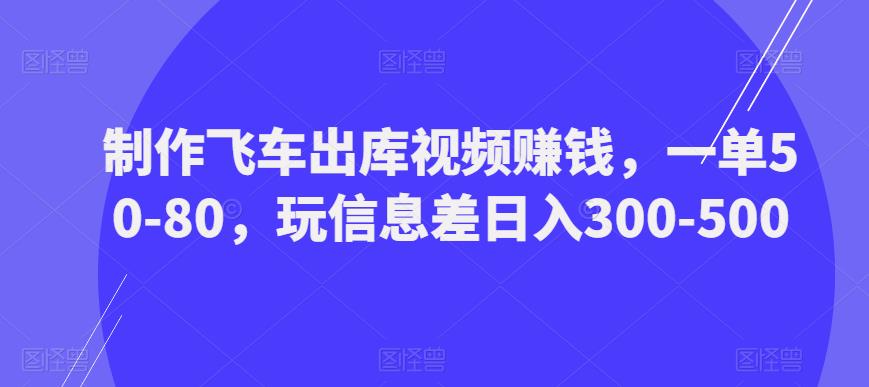 制作飞车出库视频赚钱，一单50-80，玩信息差日入300-500-稀缺资源库