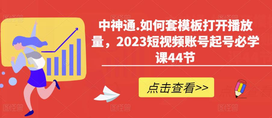中神通.如何套模板打开播放量，2023短视频账号起号必学课44节（送钩子模板和文档资料）-稀缺资源库