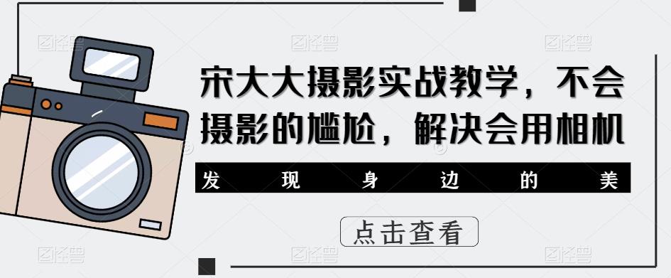 宋大大‮影摄‬实战教学，不会摄影的尴尬，解决会用相机-稀缺资源库