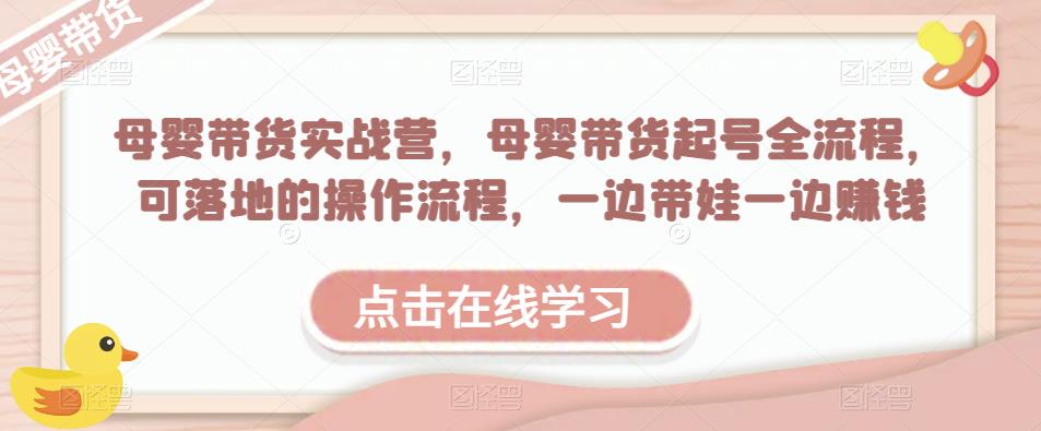 母婴带货实战营，母婴带货起号全流程，可落地的操作流程，一边带娃一边赚钱（附素材）-稀缺资源库