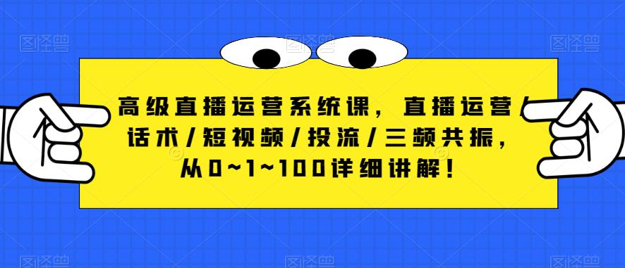 高级直播运营系统课，直播运营/话术/短视频/投流/三频共振，从0~1~100详细讲解！-稀缺资源库