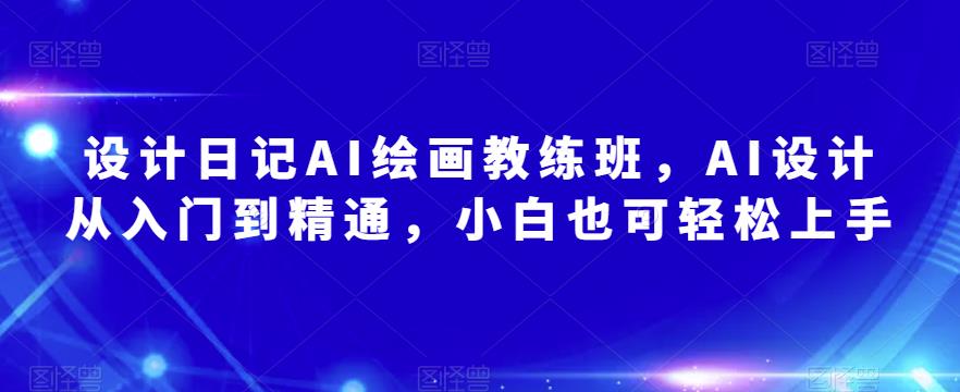 设计日记AI绘画教练班，AI设计从入门到精通，小白也可轻松上手-稀缺资源库