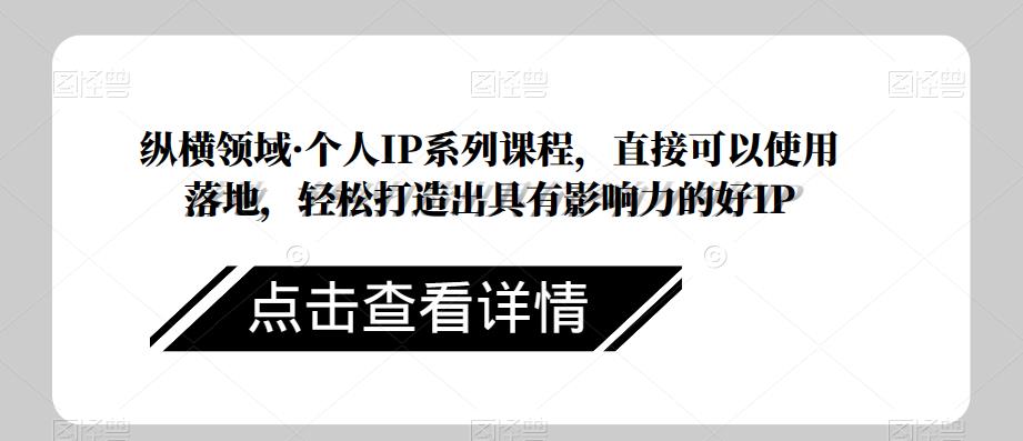 纵横领域·个人IP系列课程，直接可以使用落地，轻松打造出具有影响力的好IP-稀缺资源库