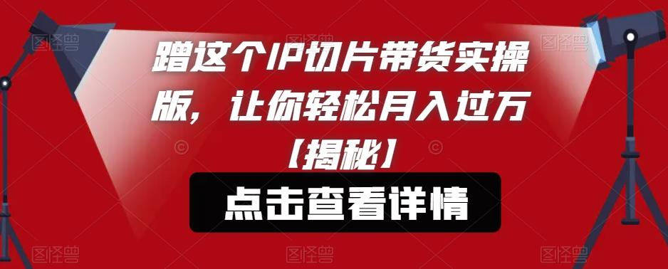 蹭这个IP切片带货实操版，让你轻松月入过万【揭秘】-稀缺资源库