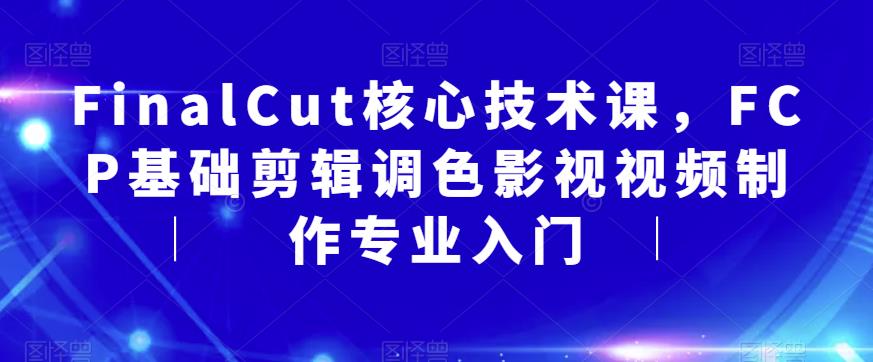 FinalCut核心技术课，FCP基础剪辑调色影视视频制作专业入门-稀缺资源库