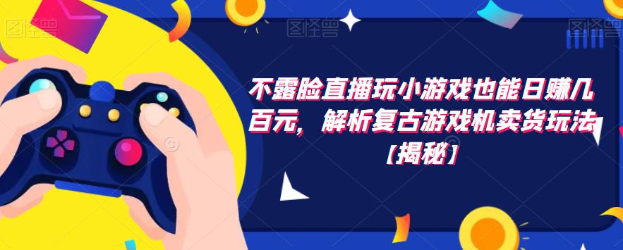 不露脸直播玩小游戏也能日赚几百元，解析复古游戏机卖货玩法【揭秘】-稀缺资源库