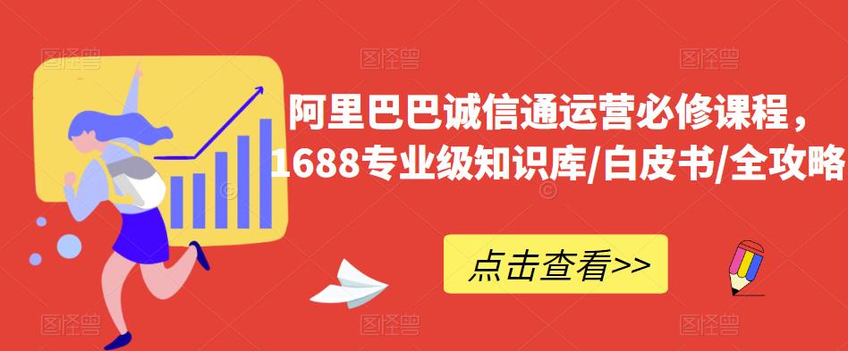 阿里巴巴诚信通运营必修课程，​1688专业级知识库/白皮书/全攻略-稀缺资源库