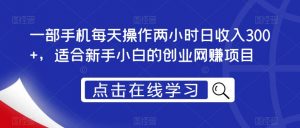 一部手机每天操作两小时日收入300+,适合新手小白的创业网赚项目【揭秘】-稀缺资源库