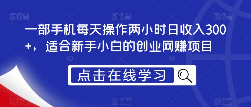 一部手机每天操作两小时日收入300+，适合新手小白的创业网赚项目【揭秘】-稀缺资源库