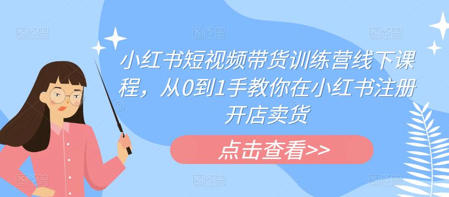 小红书短视频带货训练营线下课程，从0到1手教你在小红书注册开店卖货-稀缺资源库