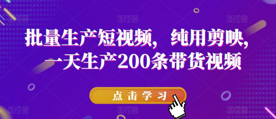 批量生产短视频，纯用剪映，一天生产200条带货视频-稀缺资源库