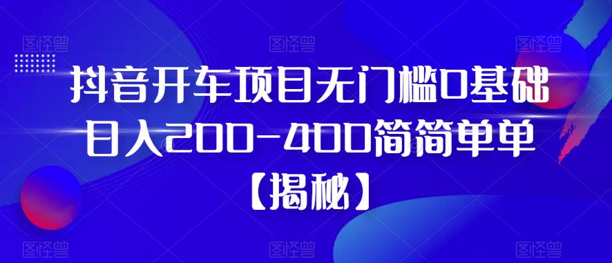 抖音开车项目，无门槛0基础日入200-400简简单单【揭秘】-稀缺资源库