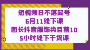 短视频日不落起号【6月11线下课】团长抖音服饰类目前10 5小时线下干货课-稀缺资源库