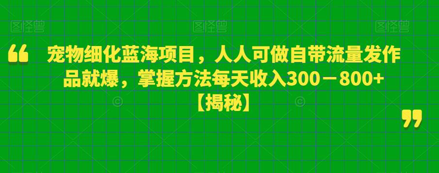 宠物细化蓝海项目，人人可做自带流量发作品就爆，掌握方法每天收入300－800+【揭秘】-稀缺资源库