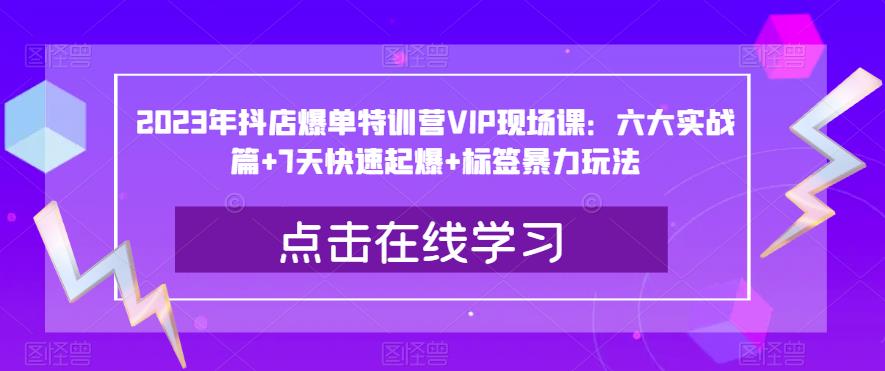 2023年抖店爆单特训营VIP现场课：六大实战篇+7天快速起爆+标签暴力玩法-稀缺资源库