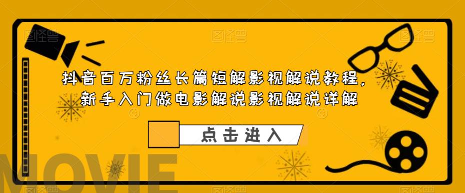 抖音百万粉丝长篇短解影视解说教程，新手入门做电影解说影视解说详解-稀缺资源库