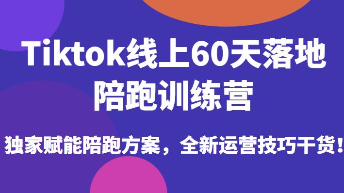 Tiktok线上60天落地陪跑训练营，独家赋能陪跑方案，全新运营技巧干货-稀缺资源库