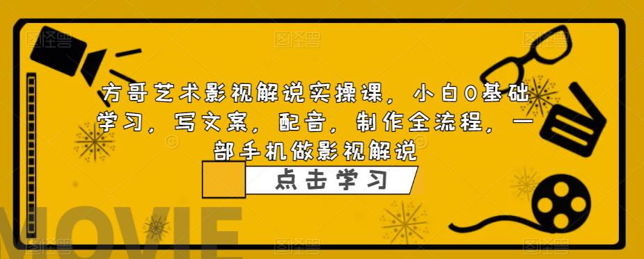 方哥艺术影视解说实操课，小白0基础学习，写文案，配音，制作全流程，一部手机做影视解说-稀缺资源库
