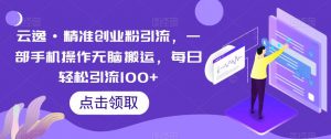 云逸·精准创业粉引流,一部手机操作无脑搬运,每日轻松引流100+-稀缺资源库