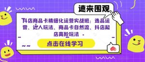 抖店商品卡精细化运营实战班:选品运营、达人玩法、商品卡自然流、抖店起店高阶玩法-稀缺资源库