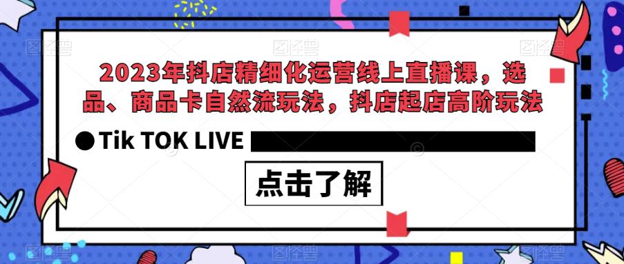 2023年抖店精细化运营线上直播课，选品、商品卡自然流玩法，抖店起店高阶玩法-稀缺资源库