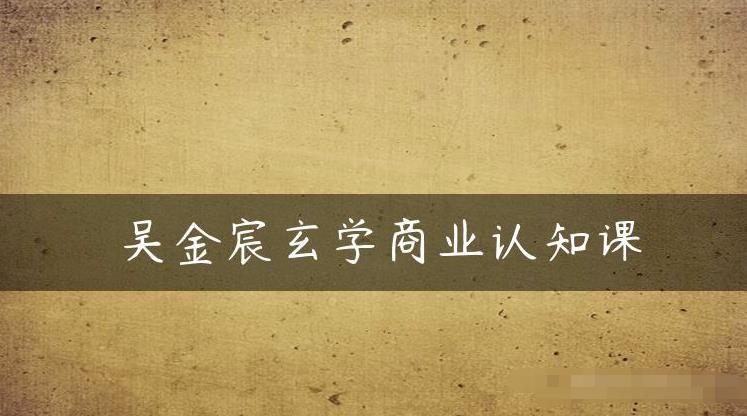 吴金宸玄学商业认知课，传统文化商业认知课-稀缺资源库