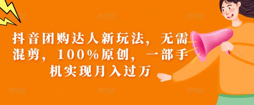 抖音团购达人新玩法，无需混剪，100%原创，一部手机实现月入过万【揭秘】-稀缺资源库