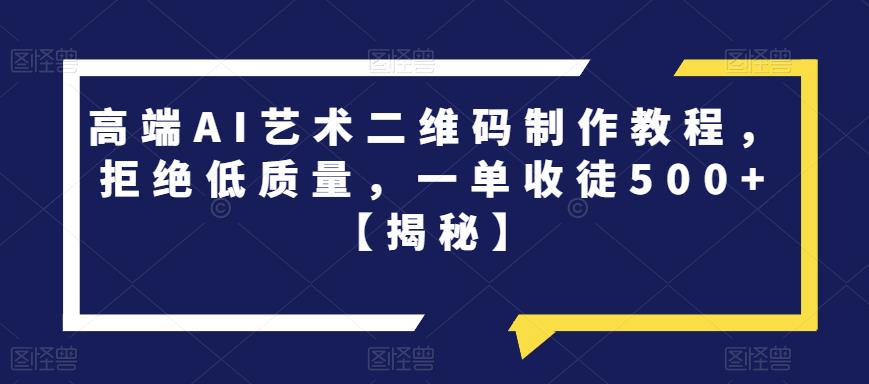 高端AI艺术二维码制作教程，拒绝低质量，一单收徒500+【揭秘】-稀缺资源库