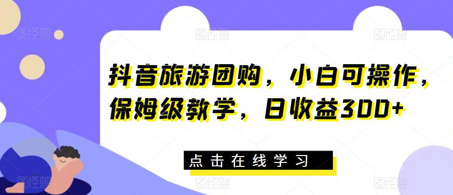 抖音旅游团购，小白可操作，保姆级教学，日收益300+【揭秘】-稀缺资源库
